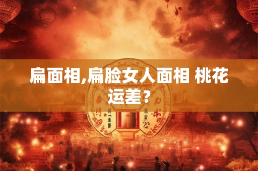 扁面相,扁脸女人面相 桃花运差？