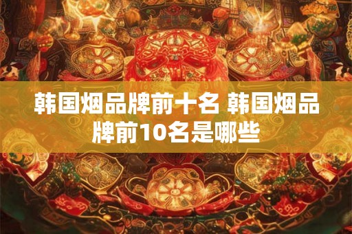 韩国烟品牌前十名 韩国烟品牌前10名是哪些