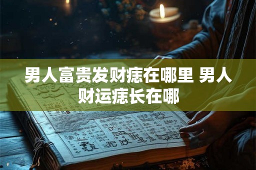 男人富贵发财痣在哪里 男人财运痣长在哪