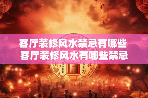 客厅装修风水禁忌有哪些 客厅装修风水有哪些禁忌