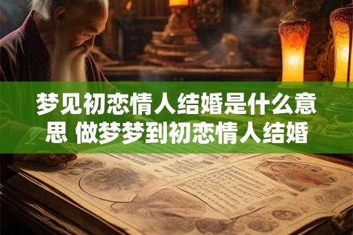 梦见初恋情人结婚是什么意思 做梦梦到初恋情人结婚好不好