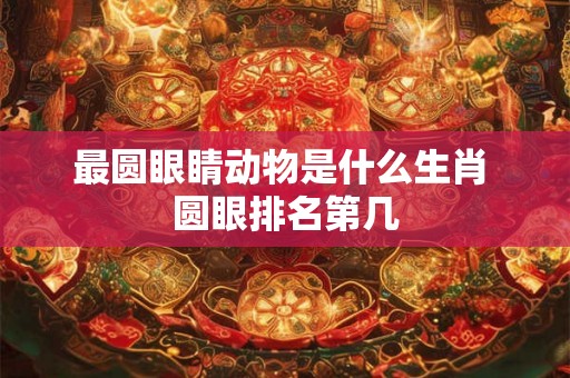 最圆眼睛动物是什么生肖 圆眼排名第几