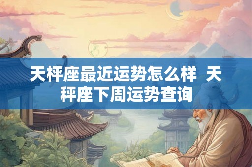 天枰座最近运势怎么样 天秤座下周运势查询 天枰座最近运势怎么样 天秤座下周运势查询