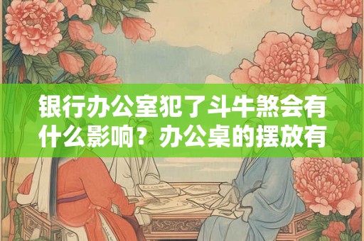 银行办公室犯了斗牛煞会有什么影响?办公桌的摆放有什么禁忌? 银行办公室犯了斗牛煞会有什么影响?办公桌的摆放有什么禁忌?