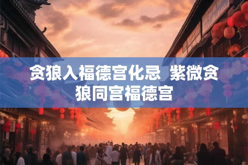 贪狼入福德宫化忌 紫微贪狼同宫福德宫 贪狼入福德宫化忌 紫微贪狼同宫福德宫