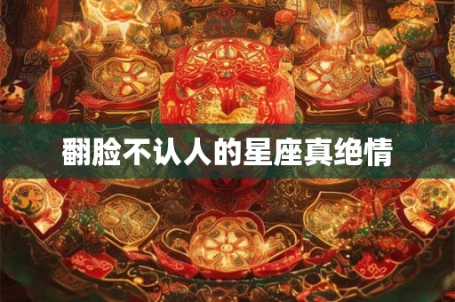 翻脸不认人的星座真绝情 翻脸不认人的星座真绝情