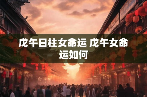 戊午日柱女命运 戊午女命运如何