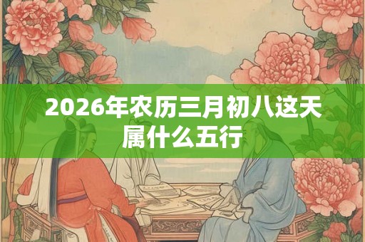 2026年农历三月初八这天属什么五行