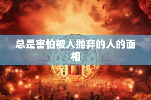 总是害怕被人抛弃的人的面相