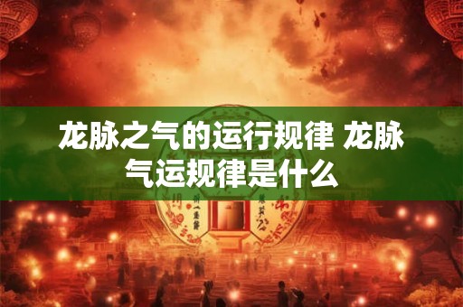 龙脉之气的运行规律 龙脉气运规律是什么