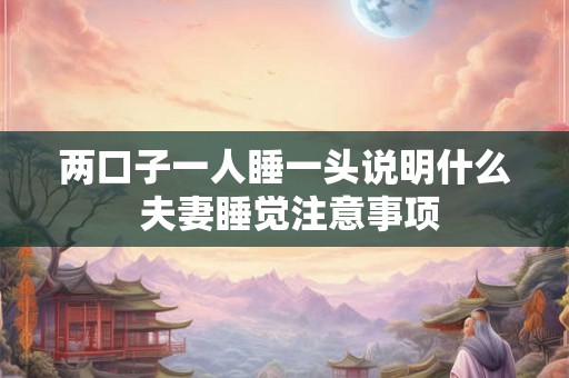 两口子一人睡一头说明什么 夫妻睡觉注意事项
