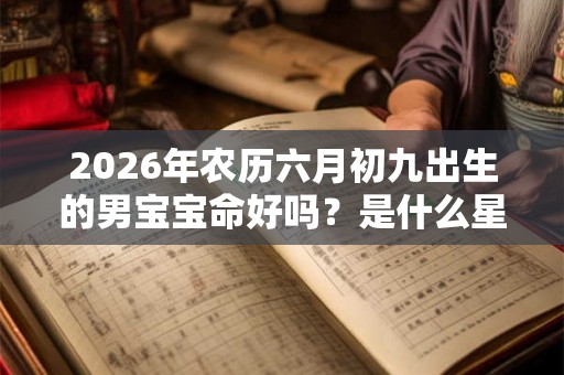 2026年农历六月初九出生的男宝宝命好吗？是什么星座的？