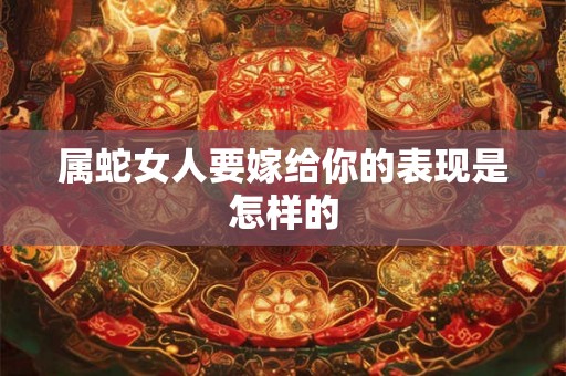属蛇女人要嫁给你的表现是怎样的