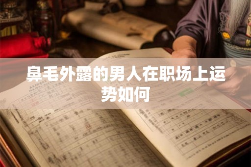 鼻毛外露的男人在职场上运势如何 鼻毛外露的男人在职场上运势如何
