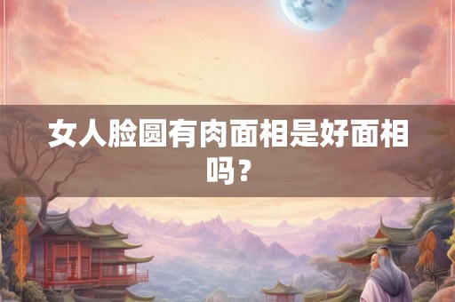 女人脸圆有肉面相是好面相吗？