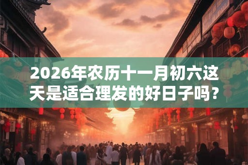 2026年农历十一月初六这天是适合理发的好日子吗？
