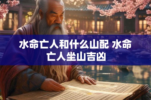 水命亡人和什么山配 水命亡人坐山吉凶 水命亡人和什么山配 水命亡人坐山吉凶