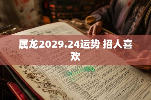 属龙2029.24运势 招人喜欢