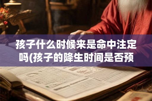 孩子什么时候来是命中注定吗(孩子的降生时间是否预定注定，真的存在吗？)