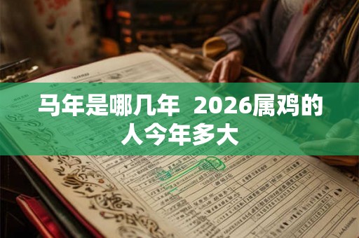 马年是哪几年  2026属鸡的人今年多大