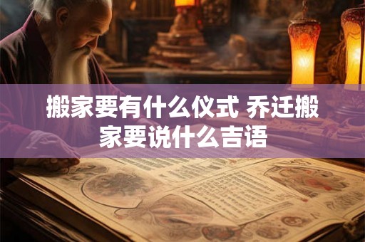 搬家要有什么仪式 乔迁搬家要说什么吉语