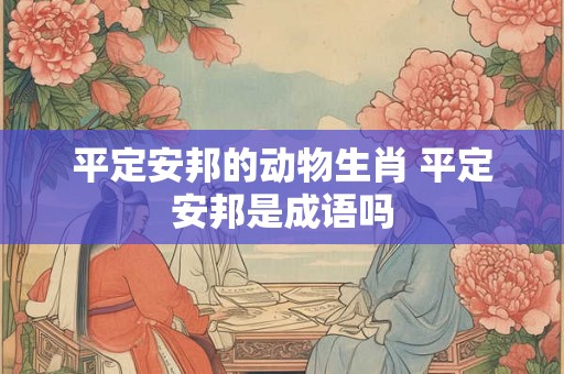 平定安邦的动物生肖 平定安邦是成语吗