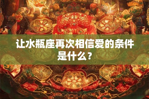 让水瓶座再次相信爱的条件是什么？