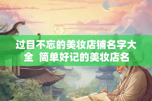 过目不忘的美妆店铺名字大全  简单好记的美妆店名
