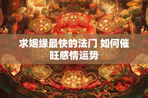 求姻缘最快的法门 如何催旺感情运势