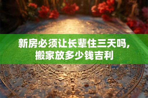 新房必须让长辈住三天吗,搬家放多少钱吉利