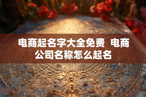 电商起名字大全免费  电商公司名称怎么起名