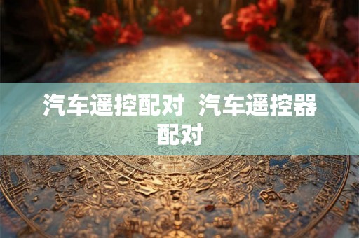 汽车遥控配对 汽车遥控器配对 汽车遥控配对 汽车遥控器配对