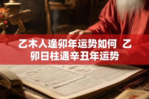 乙木人逢卯年运势如何  乙卯日柱遇辛丑年运势