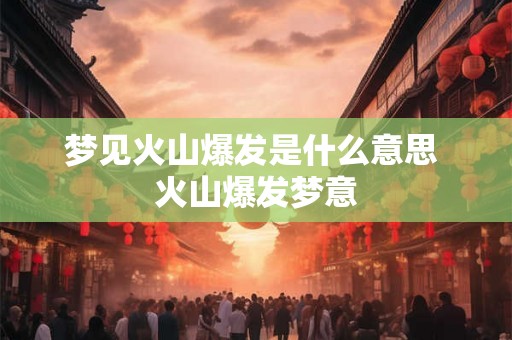 梦见火山爆发是什么意思 火山爆发梦意