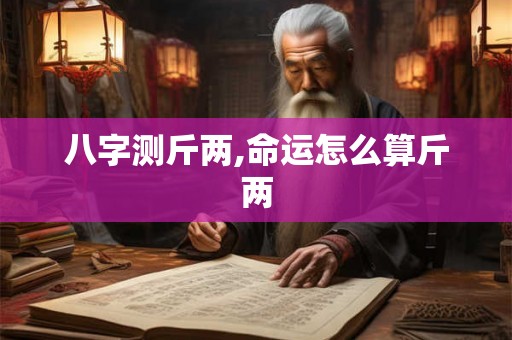 八字测斤两,命运怎么算斤两