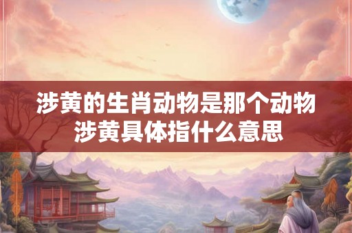 涉黄的生肖动物是那个动物 涉黄具体指什么意思