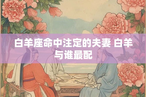 白羊座命中注定的夫妻 白羊与谁最配