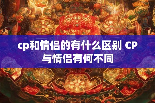 cp和情侣的有什么区别 CP与情侣有何不同