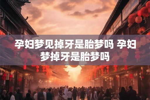 孕妇梦见掉牙是胎梦吗 孕妇梦掉牙是胎梦吗