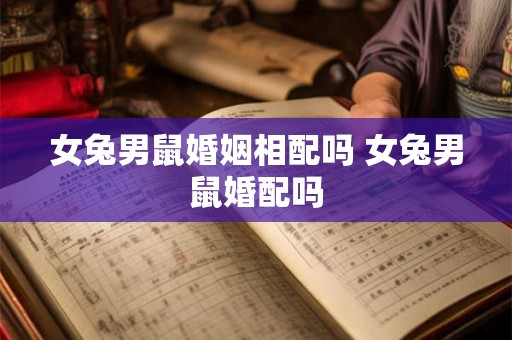 女兔男鼠婚姻相配吗 女兔男鼠婚配吗 女兔男鼠婚姻相配吗 女兔男鼠婚配吗