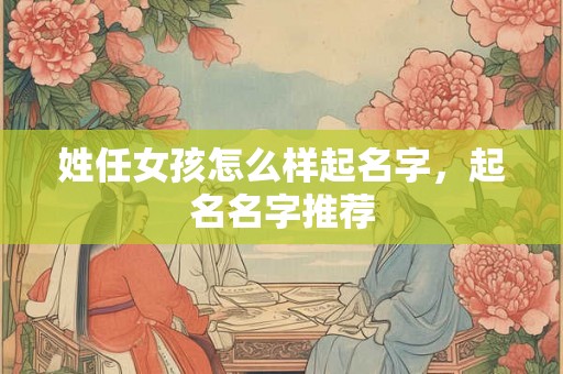 姓任女孩怎么样起名字,起名名字推荐 姓任女孩怎么样起名字,起名名字推荐