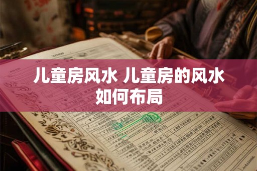 儿童房风水 儿童房的风水如何布局 儿童房风水 儿童房的风水如何布局