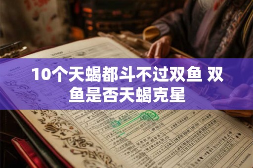 10个天蝎都斗不过双鱼 双鱼是否天蝎克星