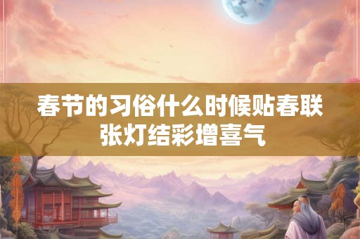 春节的习俗什么时候贴春联 张灯结彩增喜气