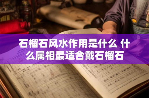 石榴石风水作用是什么 什么属相最适合戴石榴石 石榴石风水作用是什么 什么属相最适合戴石榴石