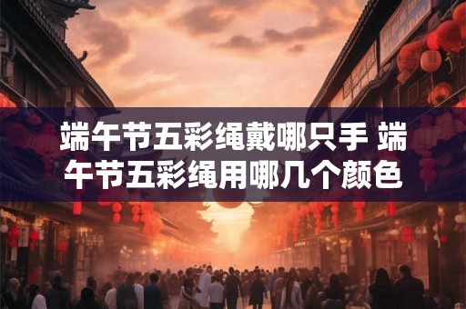 端午节五彩绳戴哪只手 端午节五彩绳用哪几个颜色