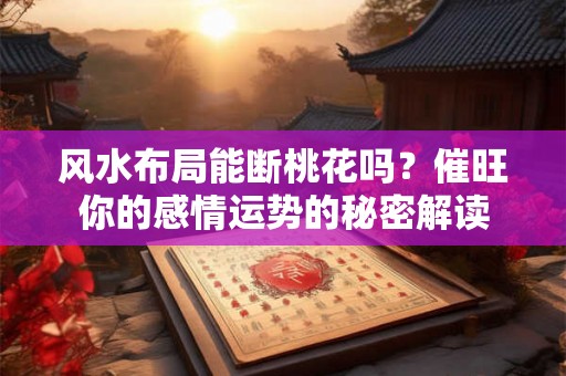 风水布局能断桃花吗？催旺你的感情运势的秘密解读