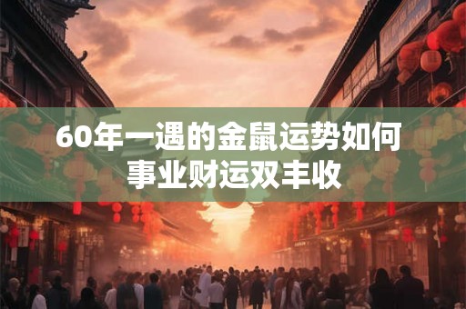 60年一遇的金鼠运势如何 事业财运双丰收
