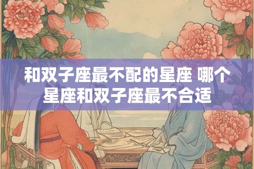 和双子座最不配的星座 哪个星座和双子座最不合适 和双子座最不配的星座 哪个星座和双子座最不合适