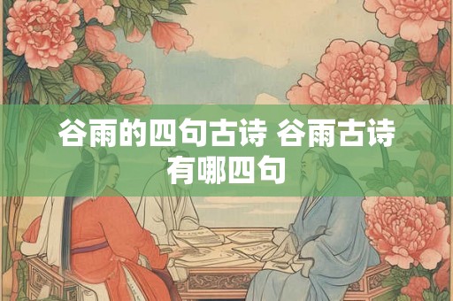 谷雨的四句古诗 谷雨古诗有哪四句 谷雨的四句古诗 谷雨古诗有哪四句